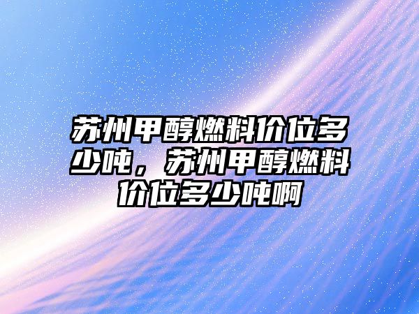 蘇州甲醇燃料價(jià)位多少噸，蘇州甲醇燃料價(jià)位多少噸啊