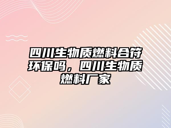 四川生物質(zhì)燃料合符環(huán)保嗎，四川生物質(zhì)燃料廠家
