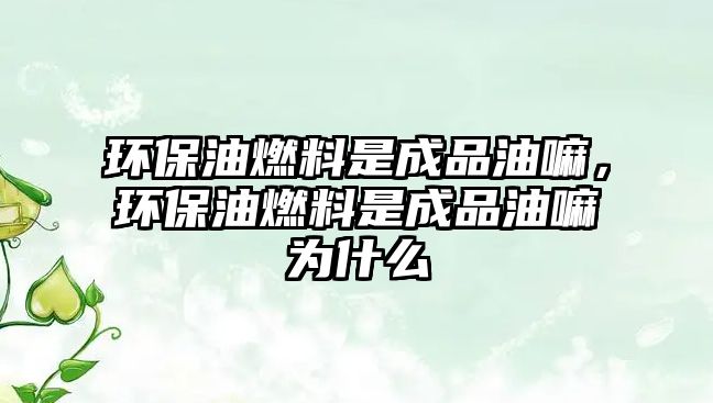 環(huán)保油燃料是成品油嘛，環(huán)保油燃料是成品油嘛為什么