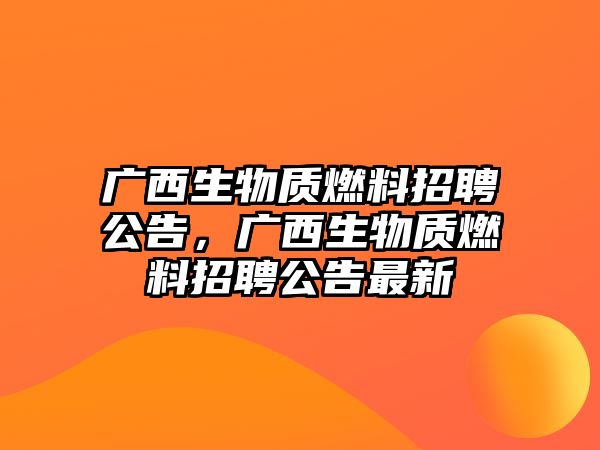 廣西生物質(zhì)燃料招聘公告，廣西生物質(zhì)燃料招聘公告最新