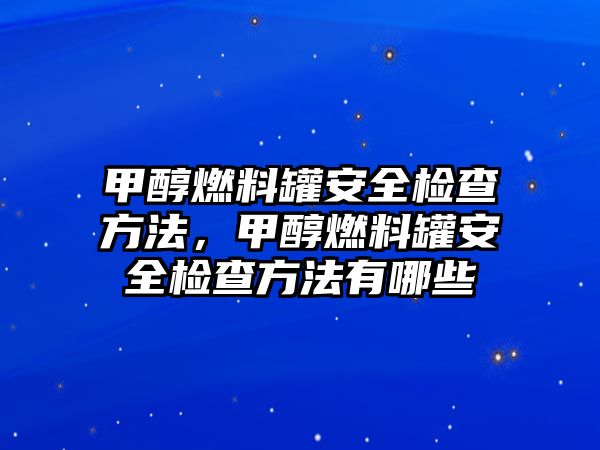 甲醇燃料罐安全檢查方法，甲醇燃料罐安全檢查方法有哪些