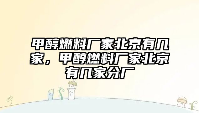 甲醇燃料廠家北京有幾家，甲醇燃料廠家北京有幾家分廠