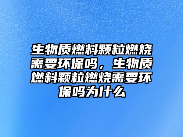 生物質(zhì)燃料顆粒燃燒需要環(huán)保嗎，生物質(zhì)燃料顆粒燃燒需要環(huán)保嗎為什么