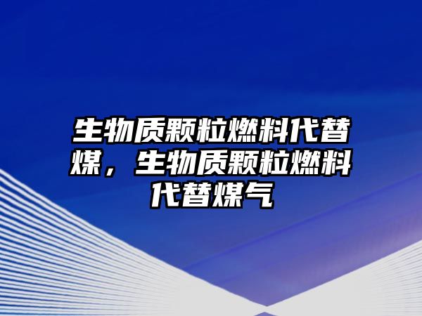 生物質顆粒燃料代替煤，生物質顆粒燃料代替煤氣