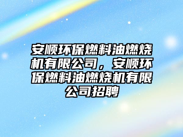 安順環(huán)保燃料油燃燒機有限公司，安順環(huán)保燃料油燃燒機有限公司招聘