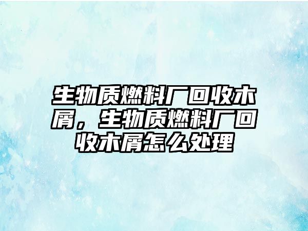 生物質燃料廠回收木屑，生物質燃料廠回收木屑怎么處理