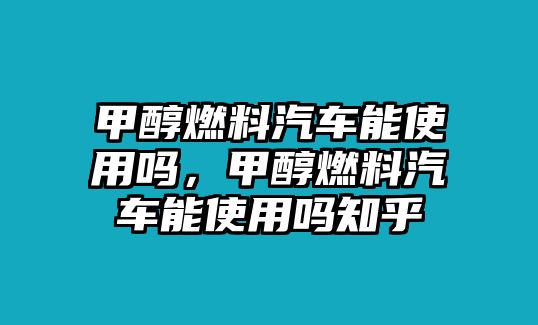 甲醇燃料汽車能使用嗎，甲醇燃料汽車能使用嗎知乎