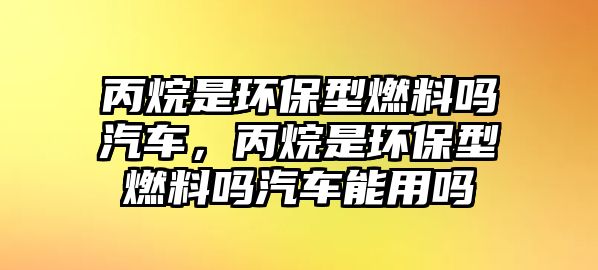 丙烷是環(huán)保型燃料嗎汽車，丙烷是環(huán)保型燃料嗎汽車能用嗎