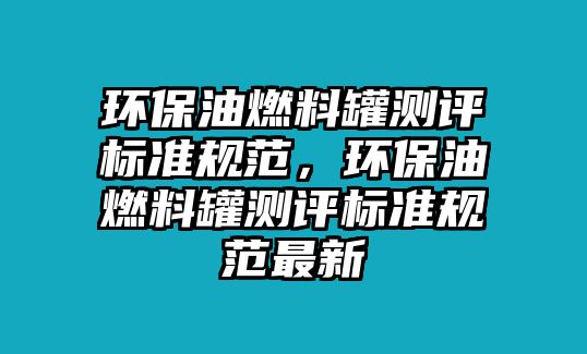 環(huán)保油燃料罐測評標(biāo)準(zhǔn)規(guī)范，環(huán)保油燃料罐測評標(biāo)準(zhǔn)規(guī)范最新