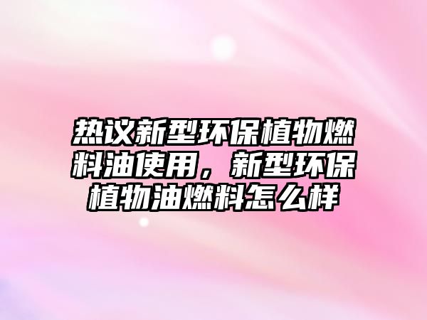 熱議新型環(huán)保植物燃料油使用，新型環(huán)保植物油燃料怎么樣