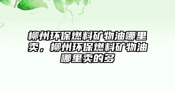 柳州環(huán)保燃料礦物油哪里賣，柳州環(huán)保燃料礦物油哪里賣的多