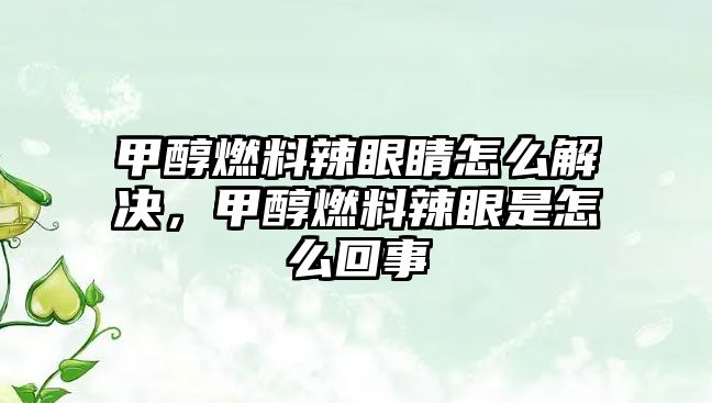 甲醇燃料辣眼睛怎么解決，甲醇燃料辣眼是怎么回事