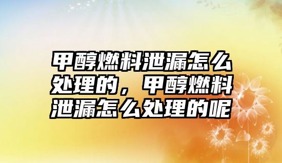 甲醇燃料泄漏怎么處理的，甲醇燃料泄漏怎么處理的呢