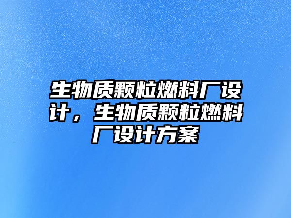 生物質(zhì)顆粒燃料廠設計，生物質(zhì)顆粒燃料廠設計方案