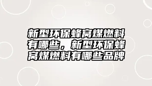 新型環(huán)保蜂窩煤燃料有哪些，新型環(huán)保蜂窩煤燃料有哪些品牌