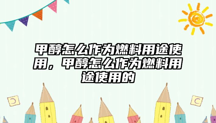 甲醇怎么作為燃料用途使用，甲醇怎么作為燃料用途使用的