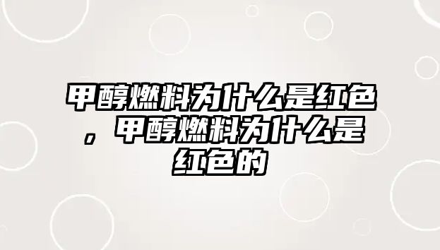 甲醇燃料為什么是紅色，甲醇燃料為什么是紅色的