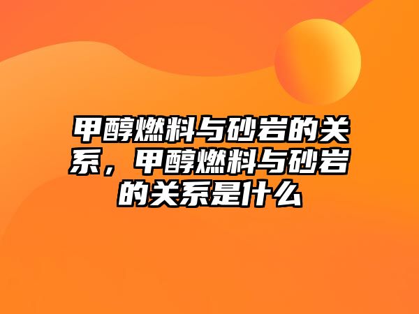 甲醇燃料與砂巖的關(guān)系，甲醇燃料與砂巖的關(guān)系是什么