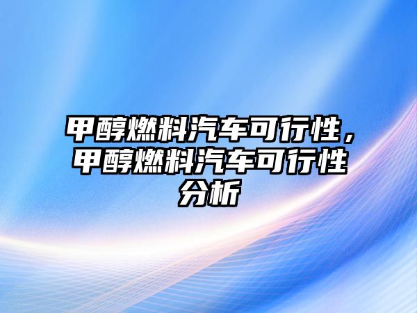 甲醇燃料汽車可行性，甲醇燃料汽車可行性分析