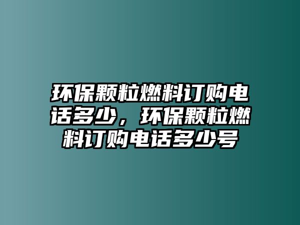 環(huán)保顆粒燃料訂購(gòu)電話多少，環(huán)保顆粒燃料訂購(gòu)電話多少號(hào)