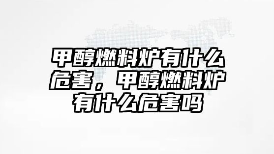 甲醇燃料爐有什么危害，甲醇燃料爐有什么危害嗎