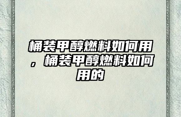 桶裝甲醇燃料如何用，桶裝甲醇燃料如何用的