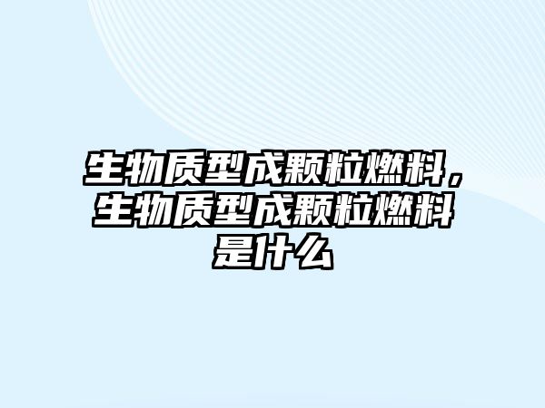 生物質(zhì)型成顆粒燃料，生物質(zhì)型成顆粒燃料是什么