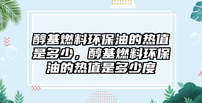 醇基燃料環(huán)保油的熱值是多少，醇基燃料環(huán)保油的熱值是多少度