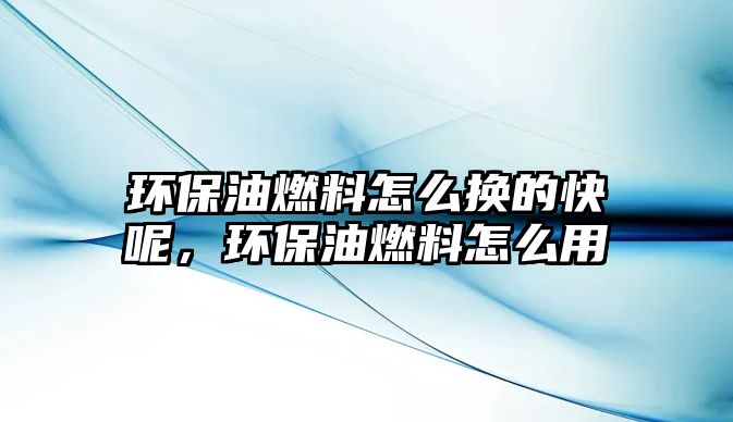 環(huán)保油燃料怎么換的快呢，環(huán)保油燃料怎么用