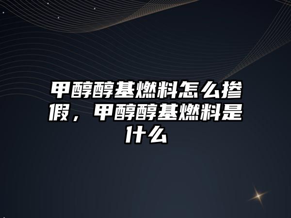 甲醇醇基燃料怎么摻假，甲醇醇基燃料是什么