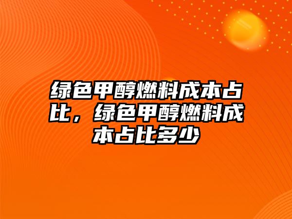 綠色甲醇燃料成本占比，綠色甲醇燃料成本占比多少