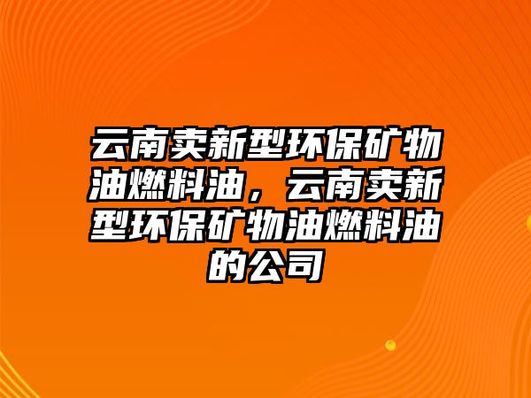 云南賣新型環(huán)保礦物油燃料油，云南賣新型環(huán)保礦物油燃料油的公司