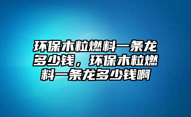 環(huán)保木粒燃料一條龍多少錢，環(huán)保木粒燃料一條龍多少錢啊