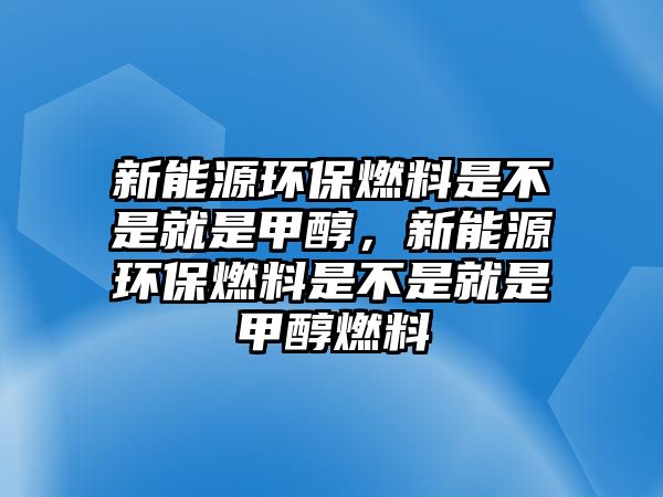 新能源環(huán)保燃料是不是就是甲醇，新能源環(huán)保燃料是不是就是甲醇燃料