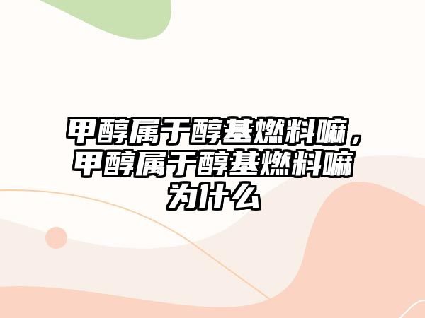 甲醇屬于醇基燃料嘛，甲醇屬于醇基燃料嘛為什么