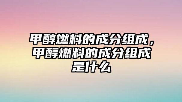 甲醇燃料的成分組成，甲醇燃料的成分組成是什么