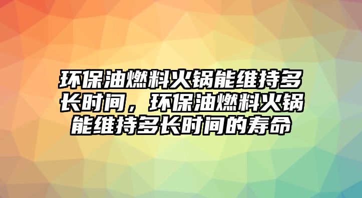 環(huán)保油燃料火鍋能維持多長(zhǎng)時(shí)間，環(huán)保油燃料火鍋能維持多長(zhǎng)時(shí)間的壽命