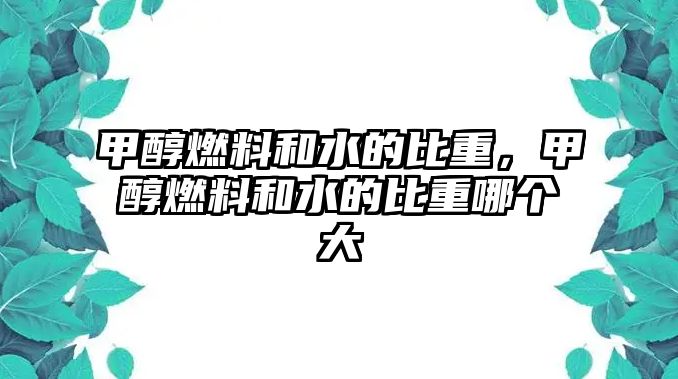 甲醇燃料和水的比重，甲醇燃料和水的比重哪個大