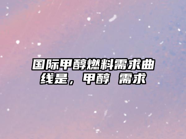 國際甲醇燃料需求曲線是，甲醇 需求