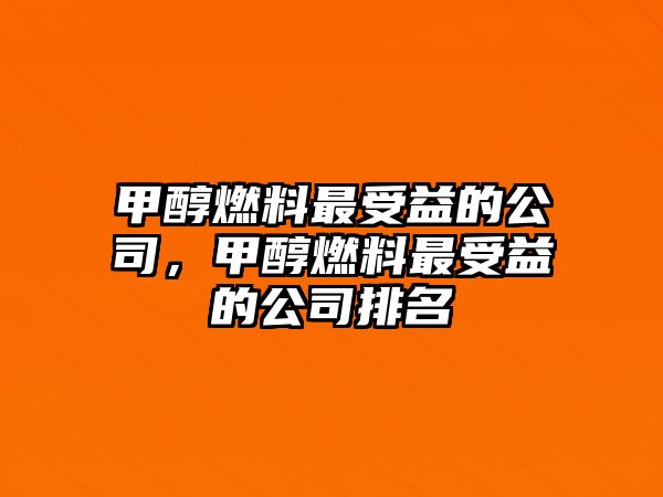 甲醇燃料最受益的公司，甲醇燃料最受益的公司排名