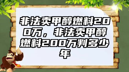 非法賣甲醇燃料200萬，非法賣甲醇燃料200萬判多少年