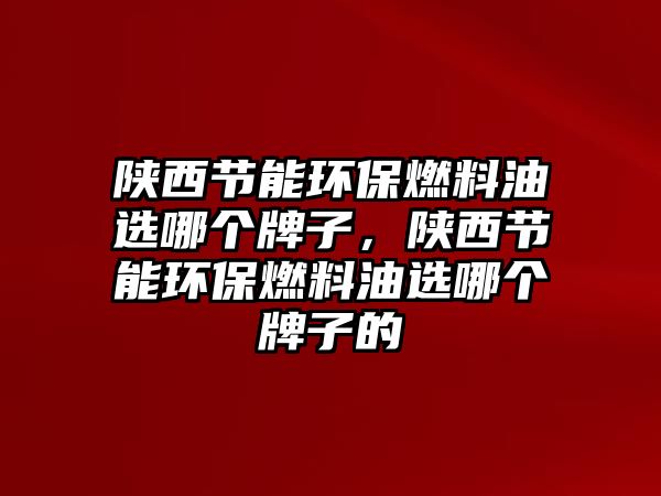 陜西節(jié)能環(huán)保燃料油選哪個(gè)牌子，陜西節(jié)能環(huán)保燃料油選哪個(gè)牌子的