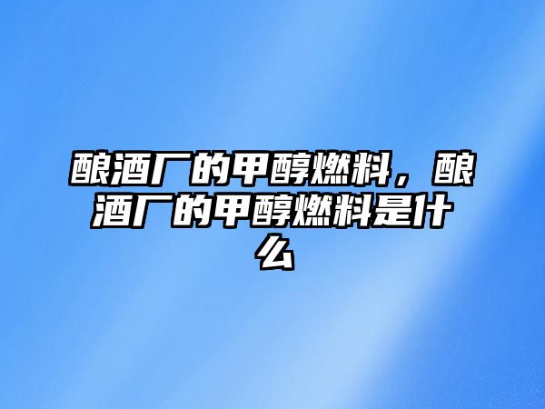 釀酒廠的甲醇燃料，釀酒廠的甲醇燃料是什么