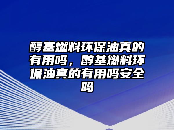 醇基燃料環(huán)保油真的有用嗎，醇基燃料環(huán)保油真的有用嗎安全嗎