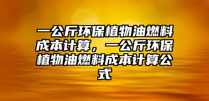 一公斤環(huán)保植物油燃料成本計(jì)算，一公斤環(huán)保植物油燃料成本計(jì)算公式