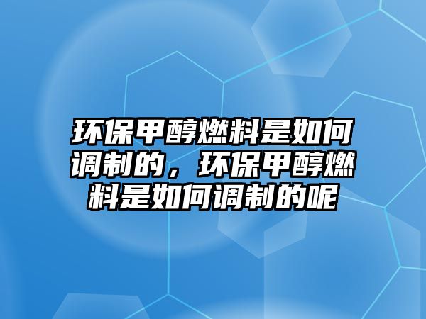 環(huán)保甲醇燃料是如何調(diào)制的，環(huán)保甲醇燃料是如何調(diào)制的呢