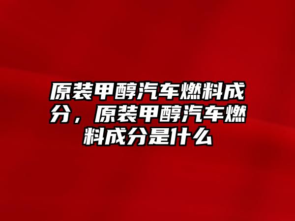 原裝甲醇汽車燃料成分，原裝甲醇汽車燃料成分是什么