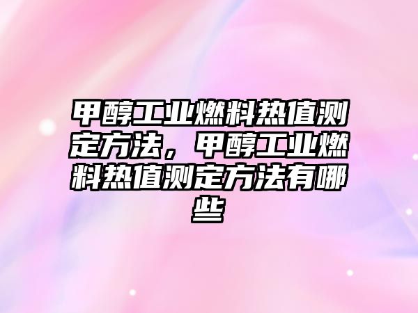 甲醇工業(yè)燃料熱值測定方法，甲醇工業(yè)燃料熱值測定方法有哪些