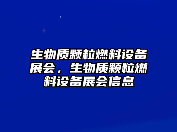 生物質(zhì)顆粒燃料設(shè)備展會，生物質(zhì)顆粒燃料設(shè)備展會信息