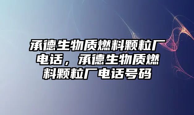 承德生物質(zhì)燃料顆粒廠電話，承德生物質(zhì)燃料顆粒廠電話號(hào)碼